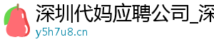 深圳代妈应聘公司_深圳代妈应聘机构_深圳代妈应聘公司	